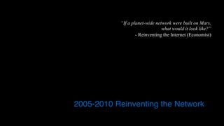 “If a planet-wide network were built on Mars,  
what would it look like?”
- Reinventing the Internet (Economist)
2005-2010 Reinventing the Network
 