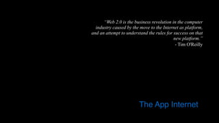 “Web 2.0 is the business revolution in the computer
industry caused by the move to the Internet as platform,
and an attempt to understand the rules for success on that
new platform.”
- Tim O'Reilly
The App Internet
 