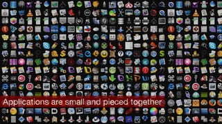 Applications are small and pieced together
 