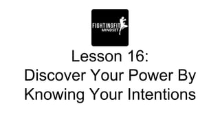 Lesson 16:
Discover Your Power By
Knowing Your Intentions
 