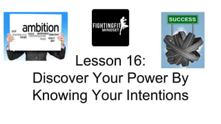 Lesson 16:
Discover Your Power By
Knowing Your Intentions
 