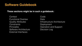 Software Guidebook
These sections might be in such a guidebook:
Context
Functional Overiew
Quality Attributes
Constraints
Principles
Software Architecture
External Interfaces
Code
Data
Infrastructure Architecture
Deployment
Operation and Support
Decision Log
 