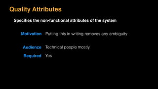 Motivation Putting this in writing removes any ambiguity
Audience Technical people mostly
Quality Attributes
Speciﬁes the non-functional attributes of the system
Required Yes
 