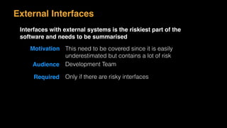 Motivation This need to be covered since it is easily
underestimated but contains a lot of risk
Audience Development Team
Required Only if there are risky interfaces
External Interfaces
Interfaces with external systems is the riskiest part of the
software and needs to be summarised
 