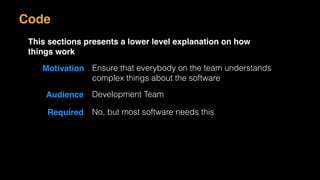 Motivation Ensure that everybody on the team understands
complex things about the software
Audience Development Team
Required No, but most software needs this
Code
This sections presents a lower level explanation on how
things work
 