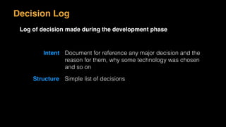 Decision Log
Log of decision made during the development phase
Intent Document for reference any major decision and the
reason for them, why some technology was chosen
and so on
Structure Simple list of decisions
 