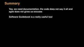 Summary
Yes, we need documentation, the code does not say it all and
agile does not gives us excuses
Software Guidebook is a really useful tool
 