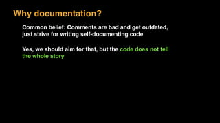 Common belief: Comments are bad and get outdated,
just strive for writing self-documenting code
Yes, we should aim for that, but the code does not tell
the whole story
Why documentation?
 