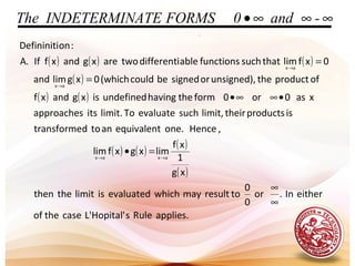 .
( ) ( ) ( )
( )
( ) ( )
( ) ( )
( )
( )
applies.RulesHopital'L'casetheof
eitherIn.or
0
0
toresultmaywhichevaluatedislimitthethen
xg
1
xf
limxgxflim
,Henceone.equivalentantodtransforme
isproductstheirlimit,suchevaluateTolimit.itsapproaches
xas0or0formthehavingundefinedisxgandxf
ofproducttheunsigned),orsignedbecould(which0xglimand
0xflimthatsuchfunctionsabledifferentitwoarexgandxfIf.A
:onDefininiti
axax
ax
ax
∞
∞
=•
•∞∞•
=
=
→→
→
→
∞∞∞• -and0FORMSATEINDETERMINThe
 