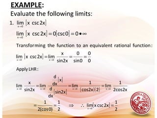 .
EXAMPLE:
Evaluate the following limits:
[ ]2xcscxlim.1 0x→
[ ] [ ] ∞•==→
00csc02xcscxlim0x
[ ]
0
0
0sin
0
sin2x
x
lim2xcscxlim
:functionrationalequivalentantofunctionthegminTransfor
0x0x
=== →→
[ ]
[ ] ( )( )
[ ]
2
1
2xcscxlim
2
1
)0(cos2
1
2cos2x
1
lim
2cos2x
1
lim
sin2x
dx
d
x
dx
d
lim
sin2x
x
lim
:LHRApply
0x
0x0x0x0x
=∴⇒==
===
→
→→→→
 