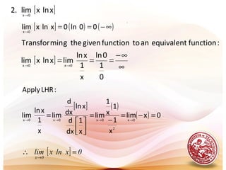 .
[ ]xlnxlim.2 0x→
[ ] ( ) ( )∞−==→
00ln0xlnxlim0x
[ ]
∞
∞−
=== →→
0
1
0ln
x
1
xln
limxlnxlim
:functionequivalentantofunctiongiventhegminTransfor
0x0x
[ ] 0xlnxlim
0x
=∴
→
[ ] ( )
( ) 0xlim
x
1
1
x
1
lim
x
1
dx
d
xln
dx
d
lim
x
1
xln
lim
:LHRApply
0x
2
0x0x0x
=−=
−
=




= →→→→
 