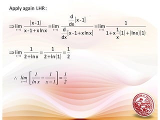 .
( ) [ ]
[ ] ( ) ( )( )1xln1
x
1
x1
1
lim
xlnx1-x
dx
d
1-x
dx
d
lim
xlnx1-x
1-x
lim
:LHRagainApply
1x1x1x
++
=
+
=
+
⇒ →→→
( ) 2
1
1ln2
1
xln2
1
lim1x
=
+
=
+
⇒ →
2
1
1x
1
xln
1
lim
1x
=



−
−∴
→
 