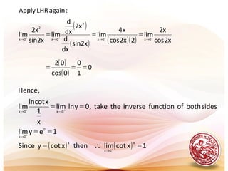 ( )
( ) ( )( ) x2cos
x2
lim
2x2cos
x4
lim
x2sin
dx
d
x2
dx
d
lim
x2sin
x2
lim
:againLHRApply
0x0x
2
0x
2
0x ++++
→→→→
===
( )
( )
0
1
0
0cos
02
===
( ) ( ) 1xcotlimthenxcotySince
1eylim
sidesbothoffunctioninversethetake,0ylnlim
x
1
xcotln
lim
,Hence
x
0x
x
0
0x
0x0x
=∴=
==
==
+
+
++
→
→
→→
 