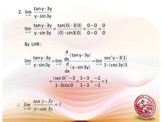 .3ysin-y
3y-ytan
lim.2 0y→
( ) ( )
( ) ( ) 0
0
00
00
0sin3-0
03-0tan
3ysin-y
3y-ytan
lim0y
=
−
−
==→
( )
( )
( )
( )
( )
1
2
2
31
31
03cos-1
30sec
33ycos-1
13ysec
lim
3ysin-y
dx
d
3y-ytan
dx
d
lim
3ysin-y
3y-ytan
lim
:LHRBy
2
2
0y0y0y
=
−
−
=
−
−
=
−
=
−
== →→→
1
3ysin-y
3y-ytan
lim
0y
=∴
→
 