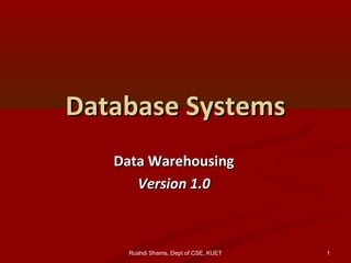 Rushdi Shams, Dept of CSE, KUET
Database SystemsDatabase Systems
Data WarehousingData Warehousing
Version 1.0Version 1.0
1
 