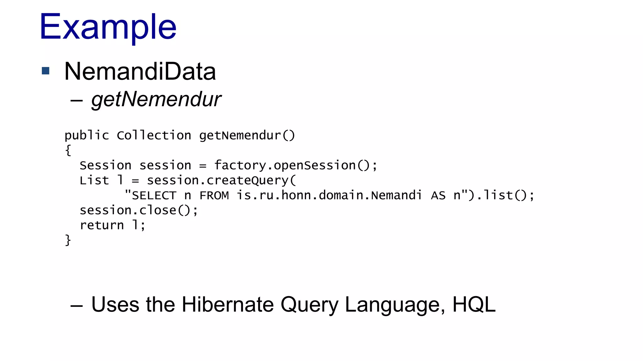 Example
 NemandiData
– getNemendur
– Uses the Hibernate Query Language, HQL
public Collection getNemendur()
{
Session session = factory.openSession();
List l = session.createQuery(
"SELECT n FROM is.ru.honn.domain.Nemandi AS n").list();
session.close();
return l;
}
 