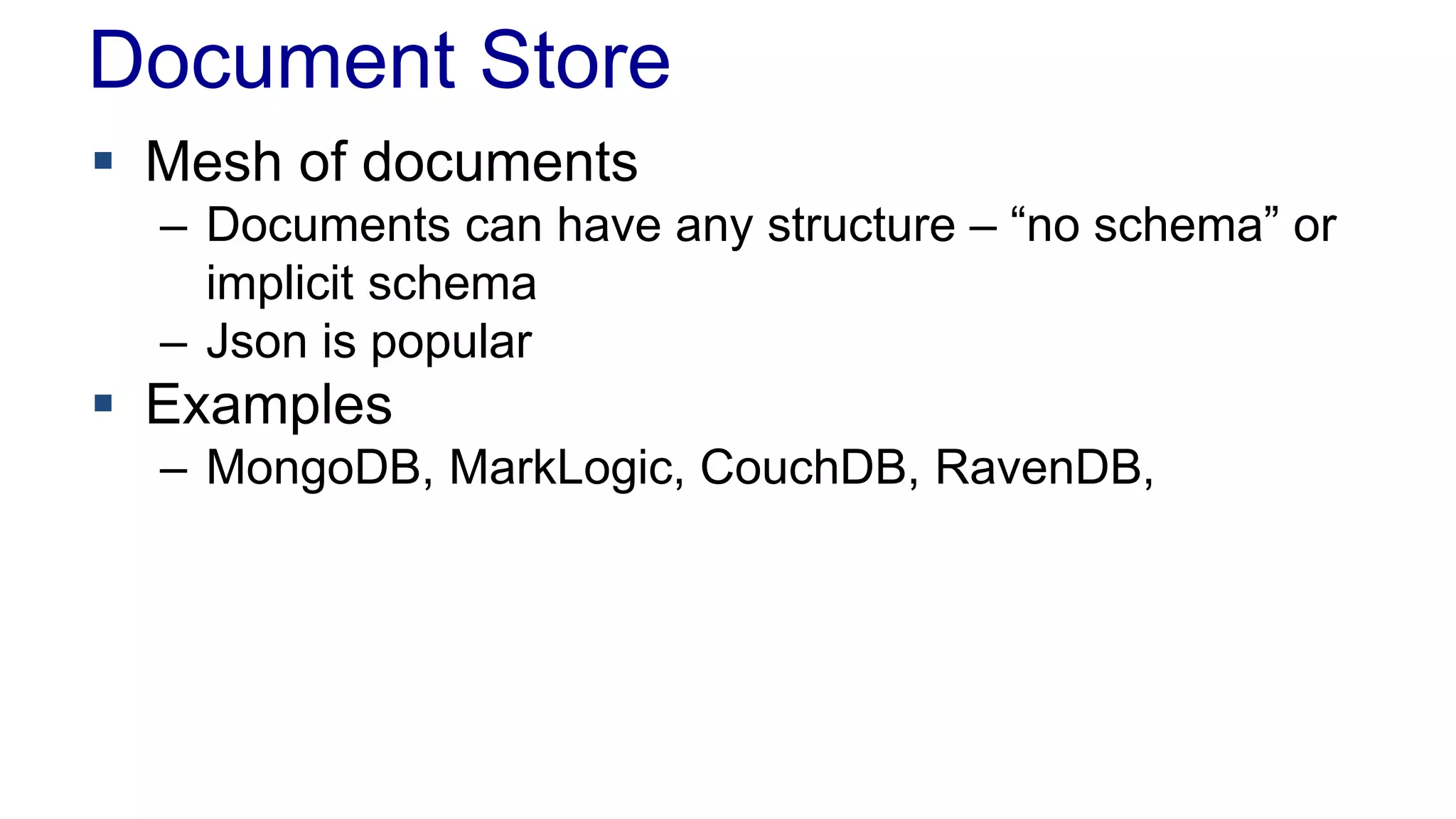 Document Store
 Mesh of documents
– Documents can have any structure – “no schema” or
implicit schema
– Json is popular
 Examples
– MongoDB, MarkLogic, CouchDB, RavenDB,
 