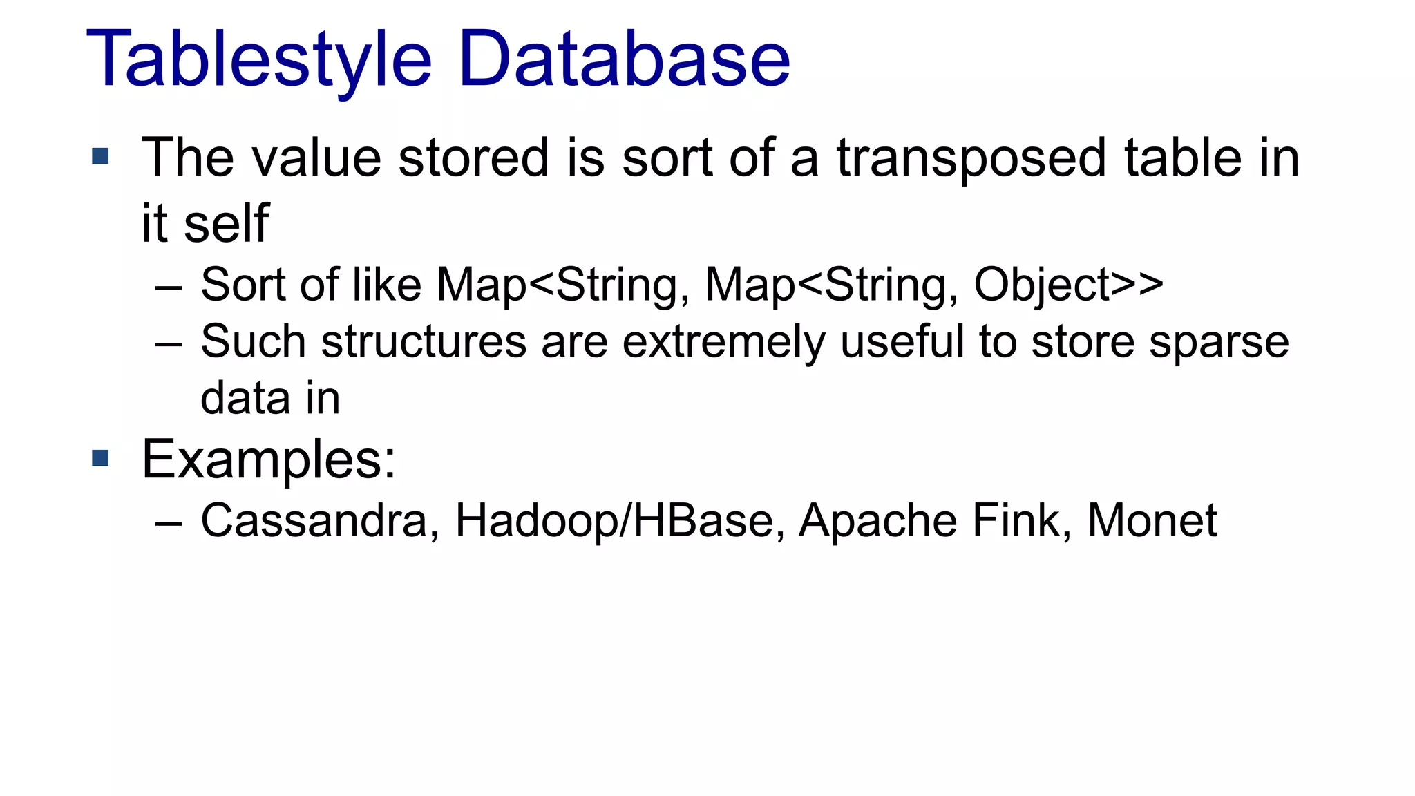Tablestyle Database
 The value stored is sort of a transposed table in
it self
– Sort of like Map<String, Map<String, Object>>
– Such structures are extremely useful to store sparse
data in
 Examples:
– Cassandra, Hadoop/HBase, Apache Fink, Monet
 