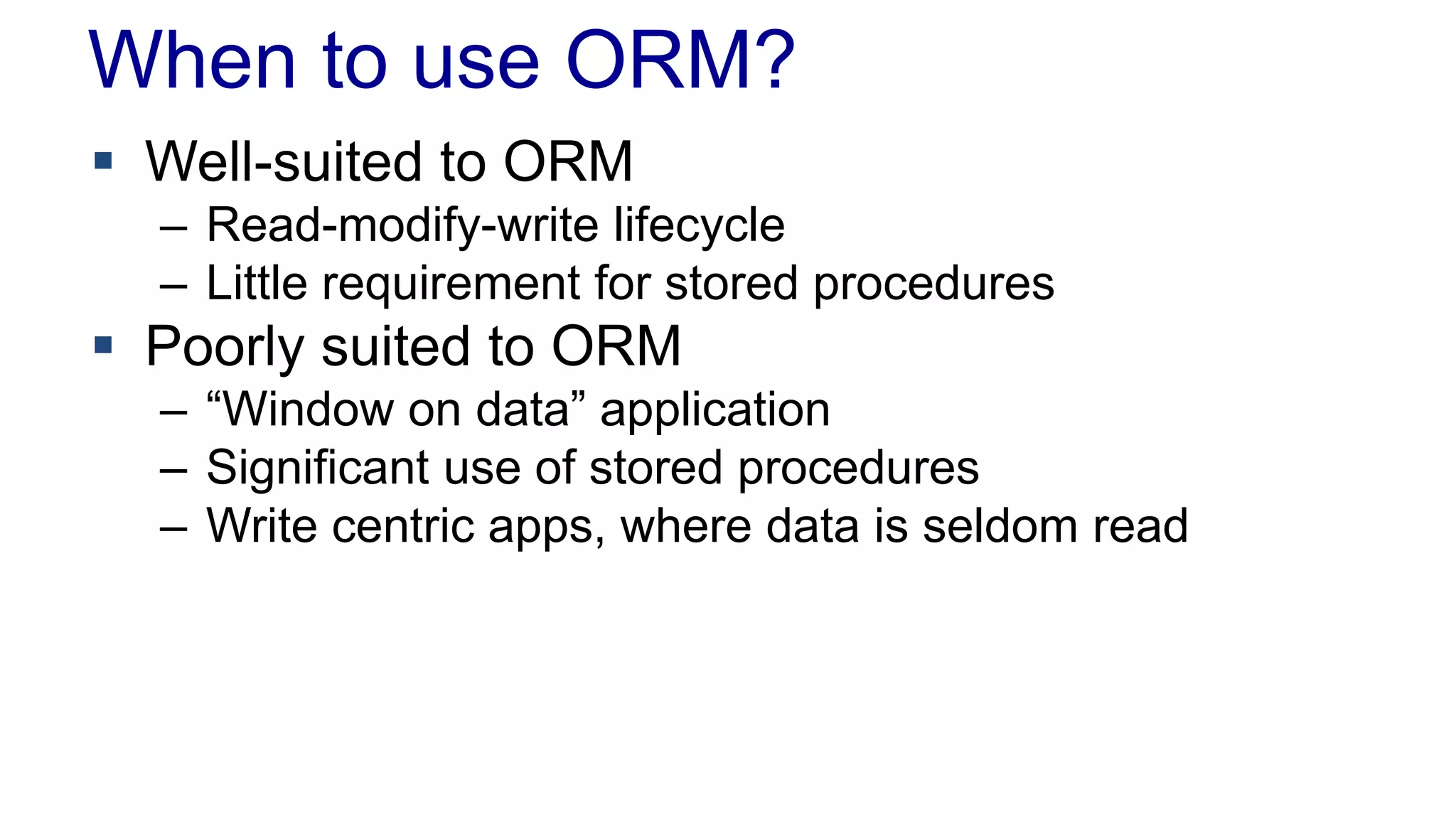 When to use ORM?
 Well-suited to ORM
– Read-modify-write lifecycle
– Little requirement for stored procedures
 Poorly suited to ORM
– “Window on data” application
– Significant use of stored procedures
– Write centric apps, where data is seldom read
 