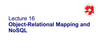 Lecture 16
Object-Relational Mapping and
NoSQL
 