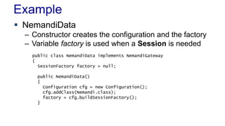 Example
 NemandiData
– Constructor creates the configuration and the factory
– Variable factory is used when a Session is needed
public class NemandiData implements NemandiGateway
{
SessionFactory factory = null;
public NemandiData()
{
Configuration cfg = new Configuration();
cfg.addClass(Nemandi.class);
factory = cfg.buildSessionFactory();
}
 