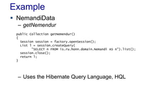 Example
 NemandiData
– getNemendur
– Uses the Hibernate Query Language, HQL
public Collection getNemendur()
{
Session session = factory.openSession();
List l = session.createQuery(
"SELECT n FROM is.ru.honn.domain.Nemandi AS n").list();
session.close();
return l;
}
 