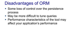 Disadvantages of ORM
 Some loss of control over the persistence
process
 May be more difficult to tune queries
 Performance characteristics of the tool may
affect your application’s performance
 