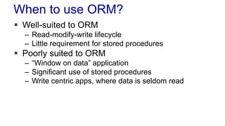 When to use ORM?
 Well-suited to ORM
– Read-modify-write lifecycle
– Little requirement for stored procedures
 Poorly suited to ORM
– “Window on data” application
– Significant use of stored procedures
– Write centric apps, where data is seldom read
 