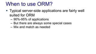 When to use ORM?
 Typical server-side applications are fairly well
suited for ORM
– 90%-95% of applications
– But there are always some special cases
– Mix and match as needed
 