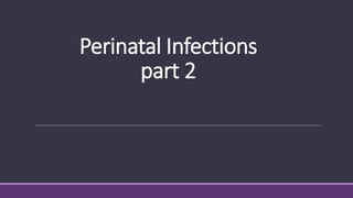 Perinatal Infections
part 2
 