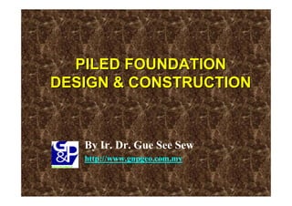 PILED FOUNDATION
DESIGN & CONSTRUCTION



   By Ir. Dr. Gue See Sew
   http://www.gnpgeo.com.my
 