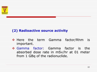 10
(2) Radioactive source activity
 Here the term Gamma factor/Rhm is
important.
 Gamma factor: Gamma factor is the
absorbed dose rate in mSv/hr at 01 meter
from 1 GBq of the radionuclide.
 