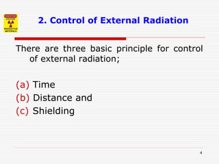 4
2. Control of External Radiation
There are three basic principle for control
of external radiation;
(a) Time
(b) Distance and
(c) Shielding
 