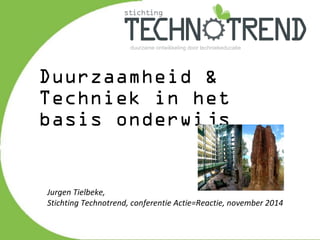 Duurzaamheid & 
Techniek in het 
basis onderwijs 
Jurgen Tielbeke, 
Stichting Technotrend, conferentie Actie=Reactie, november 2014 
 