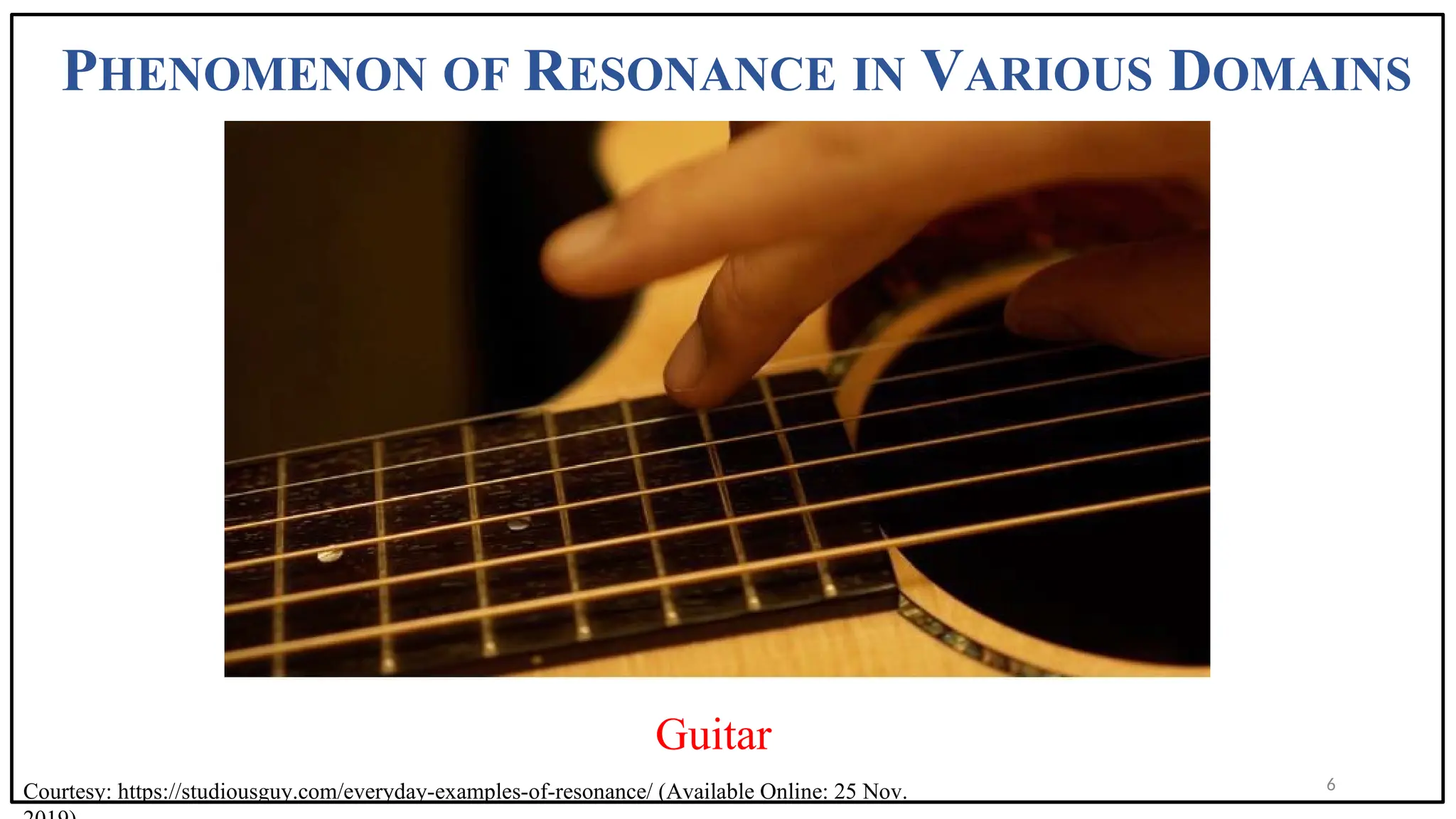PHENOMENON OF RESONANCE IN VARIOUS DOMAINS
Guitar
6
Courtesy: https://studiousguy.com/everyday-examples-of-resonance/ (Available Online: 25 Nov.
 