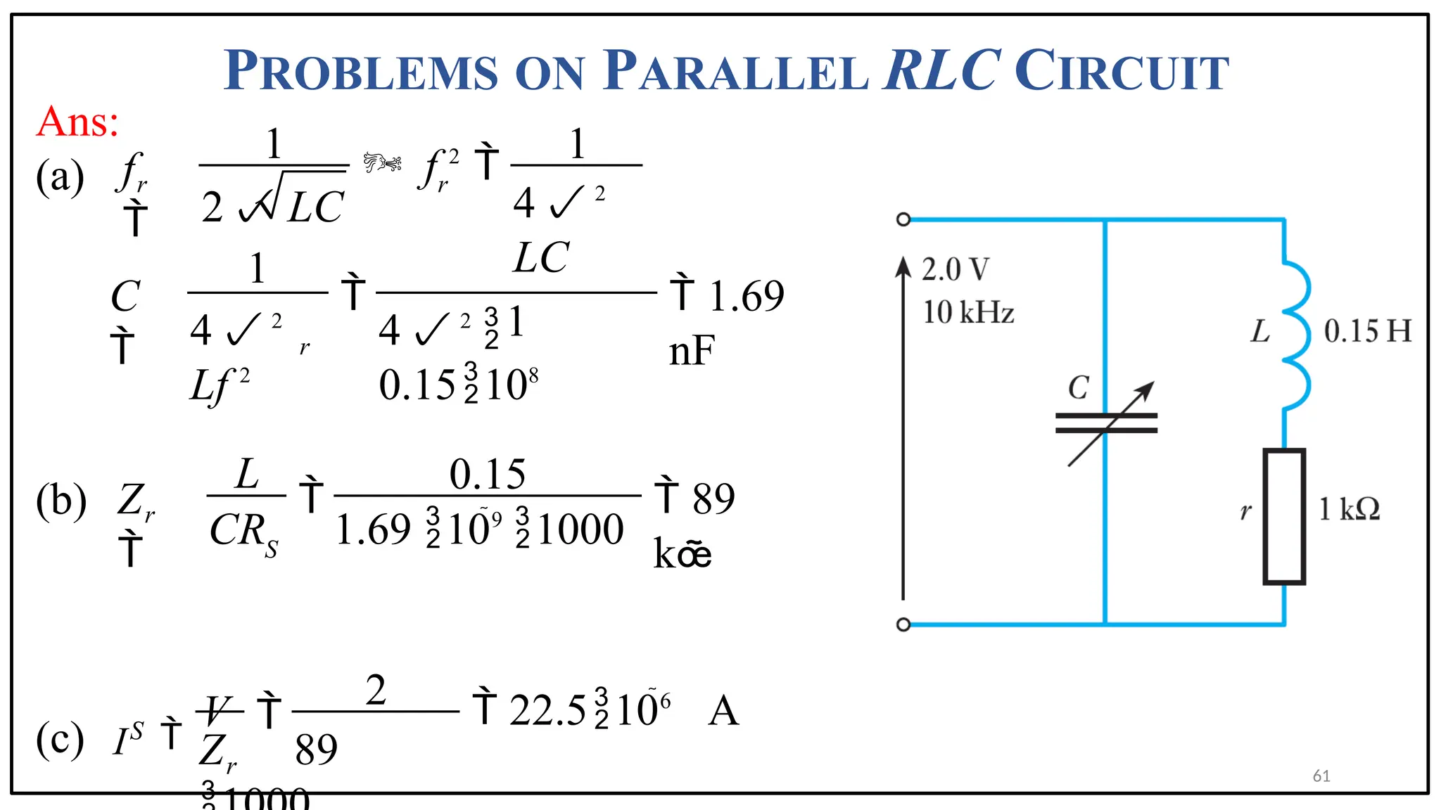 PROBLEMS ON PARALLEL RLC CIRCUIT
61
Ans:
(a)
(b)
(c) I
 f 2

4 2
LC
1
4 2
Lf 2
4 2

0.15108
1 1
2 LC
1
 1.69
nF
r r
r
f

C


CR 1.69 109
1000
0.15
 89
k
r
S
L
Z


 22.5106
A
2
Z 89
S
r

V 
 