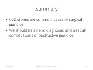 Summary
• CBD stones are common cause of surgical
jaundice.
• We should be able to diagnosed and treat all
complications of obstructive jaundice.
13/05/2023 MUHAS, Department of Surgery 28
 