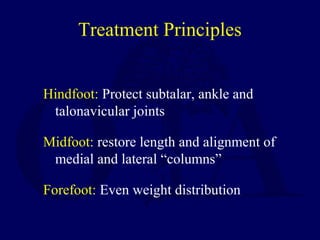 Treatment Principles
Hindfoot: Protect subtalar, ankle and
talonavicular joints
Midfoot: restore length and alignment of
medial and lateral “columns”
Forefoot: Even weight distribution
 