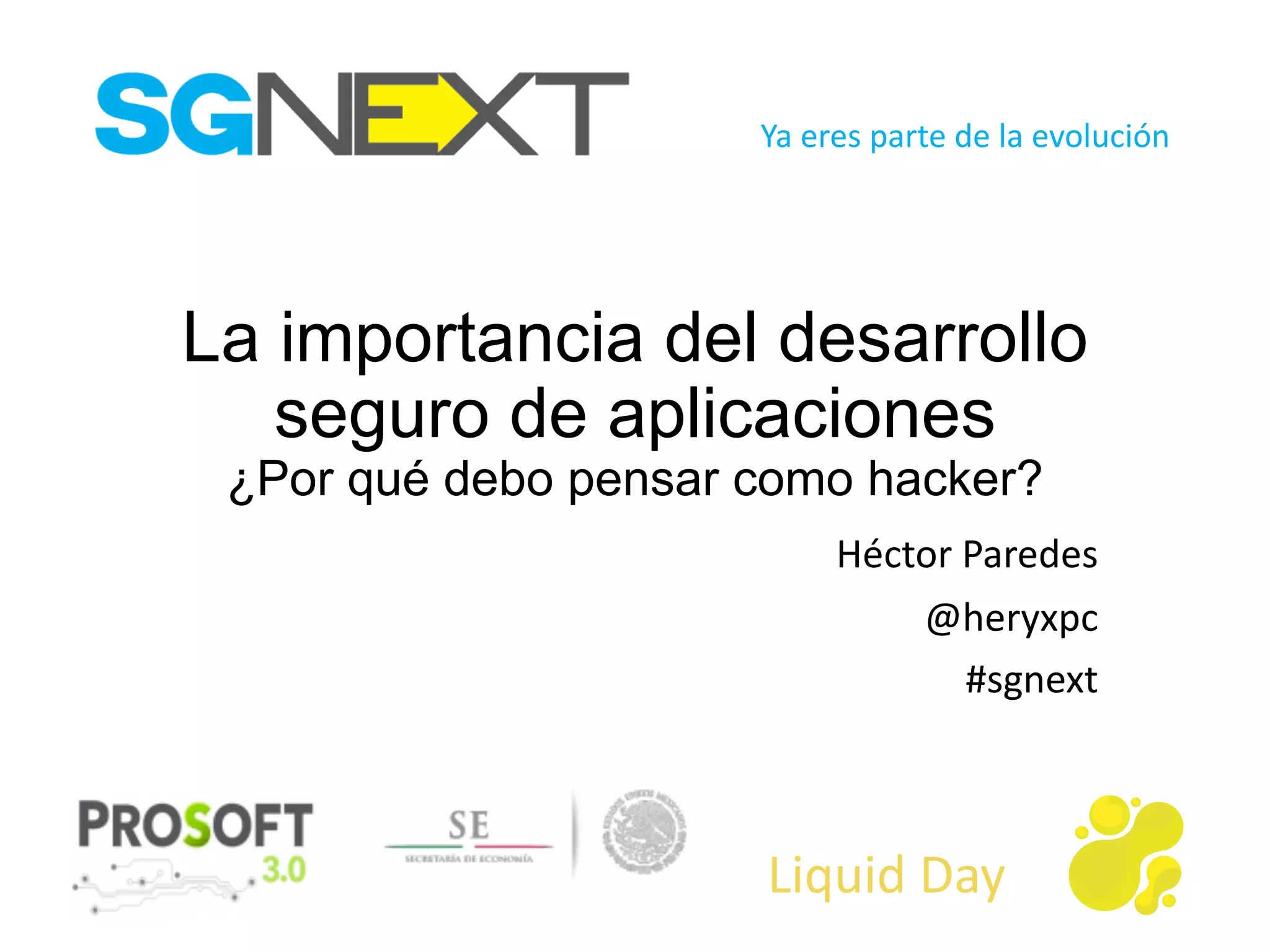 Ya eres parte	de	la	evolución
Liquid Day
La importancia del desarrollo
seguro de aplicaciones
¿Por qué debo pensar como hacker?
Héctor Paredes
@heryxpc
#sgnext
 