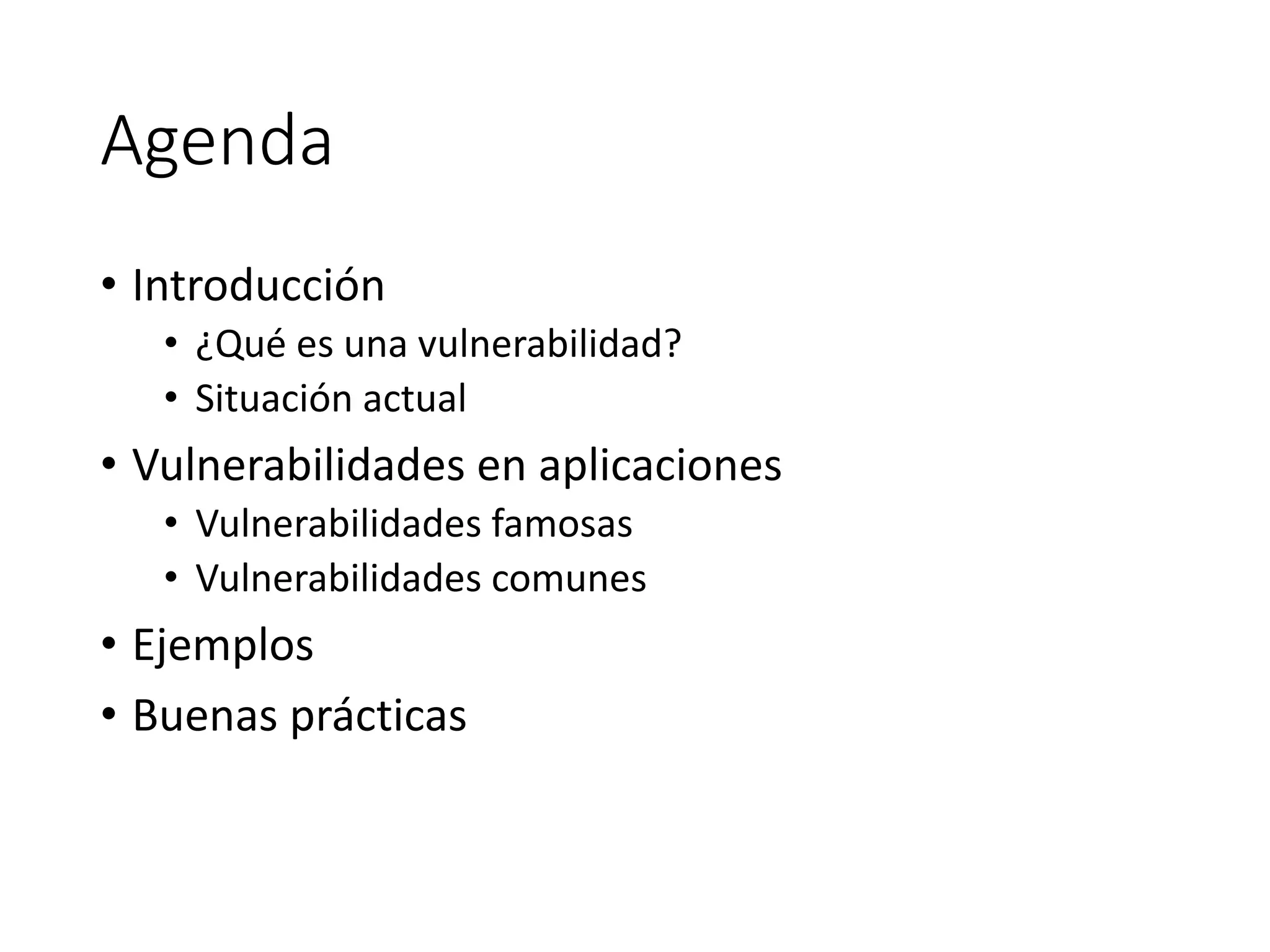 Agenda
• Introducción
• ¿Qué es una vulnerabilidad?
• Situación actual
• Vulnerabilidades en aplicaciones
• Vulnerabilidades famosas
• Vulnerabilidades comunes
• Ejemplos
• Buenas prácticas
 