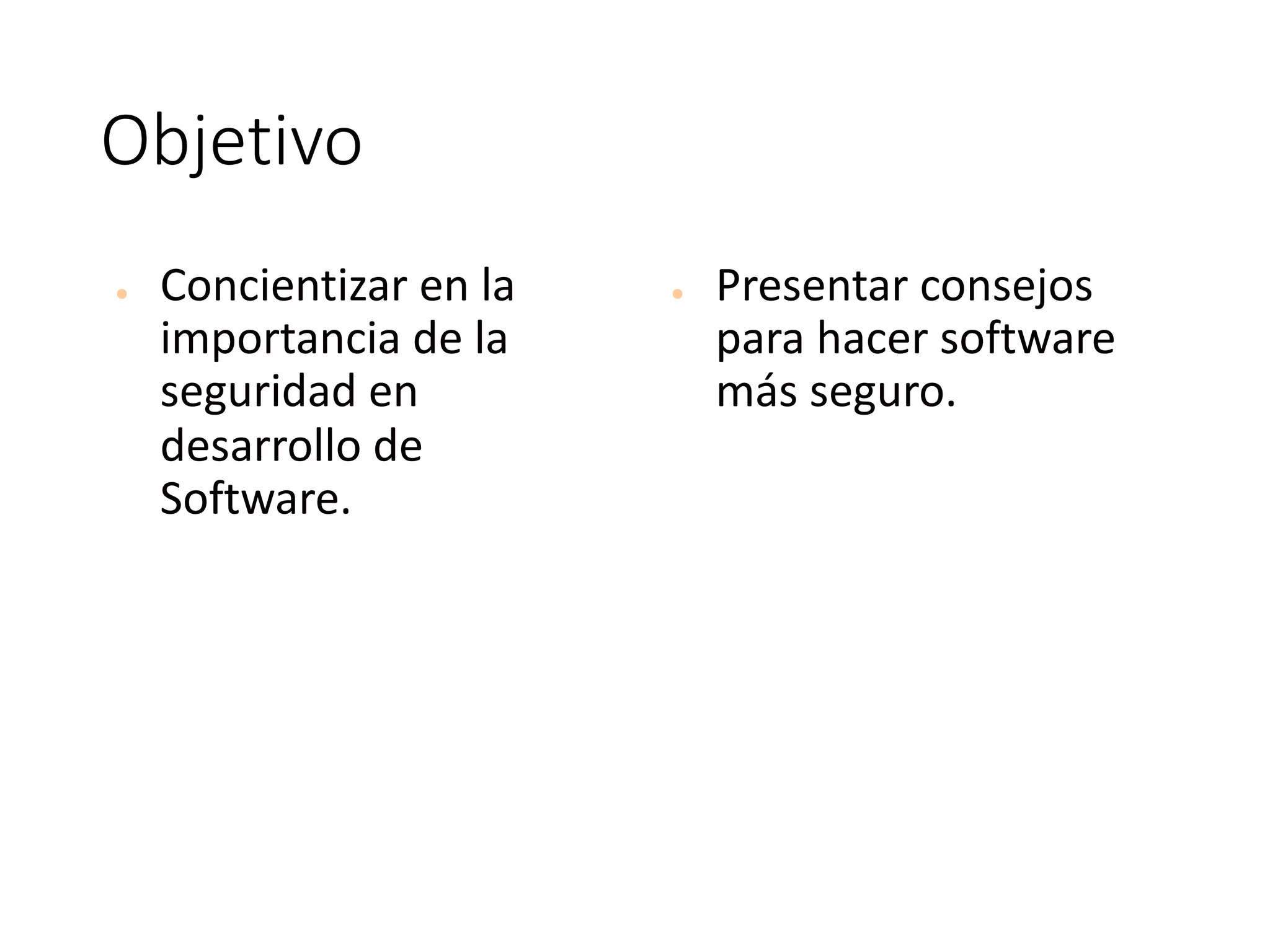 Objetivo
● Concientizar	en	la	
importancia	de	la	
seguridad	en	
desarrollo	de	
Software.
● Presentar	consejos	
para	hacer	software	
más	seguro.
 
