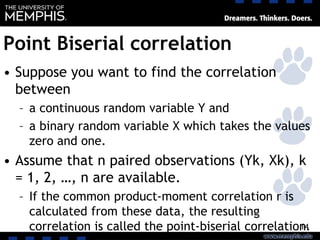 14
Point Biserial correlation
• Suppose you want to find the correlation
between
– a continuous random variable Y and
– a ...
