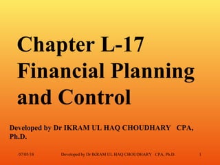 Chapter L-17
Financial Planning
and Control
Developed by Dr IKRAM UL HAQ CHOUDHARY CPA,
Ph.D.
07/05/18 Developed by Dr IKRAM UL HAQ CHOUDHARY CPA, Ph.D. 1
 