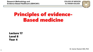 Research Methodology and
Evidence Based Healthcare (EBHC481)
Principles of evidence-
Based medicine
Dr. Samer Rastam MD, PhD
1
Lecture 17
Level 8
Year 4
 