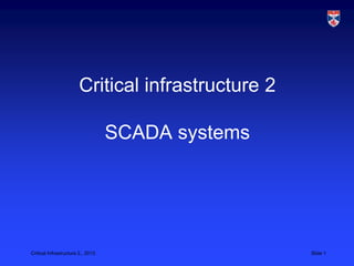 Critical infrastructure 2

                                   SCADA systems




Critical Infrastructure 2,, 2013                    Slide 1
 