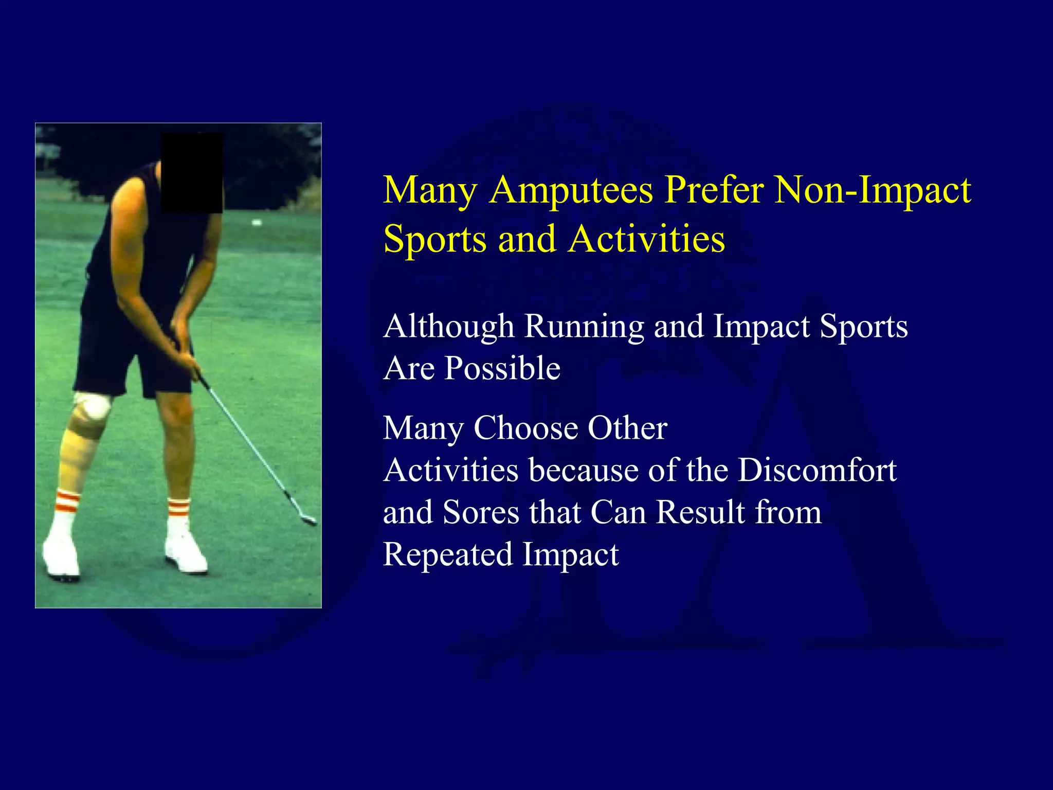 Many Amputees Prefer Non-Impact
Sports and Activities
Although Running and Impact Sports
Are Possible
Many Choose Other
Activities because of the Discomfort
and Sores that Can Result from
Repeated Impact
 