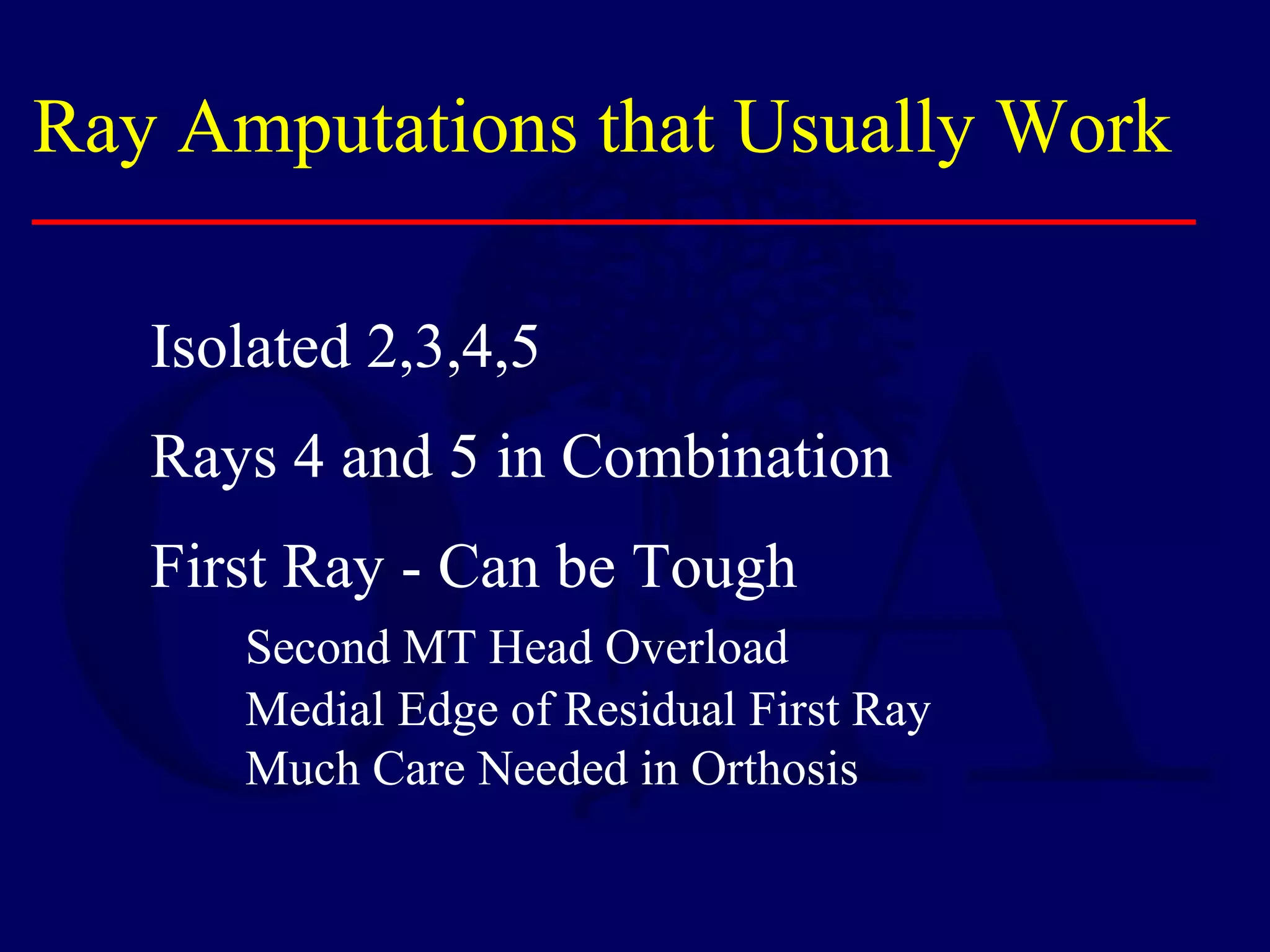 Ray Amputations that Usually Work
Isolated 2,3,4,5
Rays 4 and 5 in Combination
First Ray - Can be Tough
Second MT Head Overload
Medial Edge of Residual First Ray
Much Care Needed in Orthosis
 