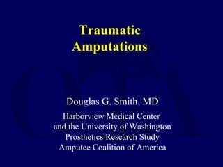 Traumatic
Amputations
Douglas G. Smith, MD
Harborview Medical Center
and the University of Washington
Prosthetics Research Study
Amputee Coalition of America
 