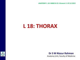 Dr S M Niazur Rahman
Anatomy Unit, Faculty of Medicine
L 18: THORAX
ANATOMY L 18: MBBS B 21: Element 1: 07.12.2015
 