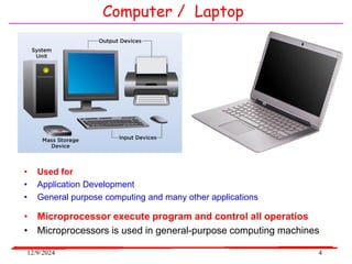 12/9/2024 4
Computer / Laptop
• Microprocessor execute program and control all operatios
• Microprocessors is used in general-purpose computing machines
• Used for
• Application Development
• General purpose computing and many other applications
 